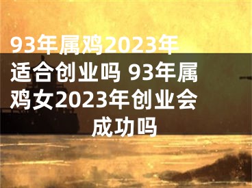 93年属鸡2023年适合创业吗 93年属鸡女2023年创业会成功吗