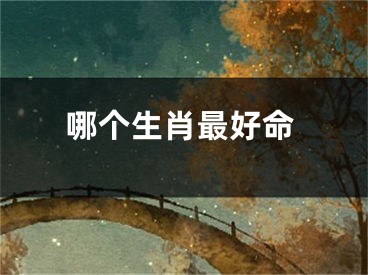 哪个生肖最好命