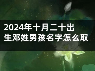 2024年十月二十出生邓姓男孩名字怎么取