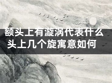 额头上有漩涡代表什么 头上几个旋寓意如何