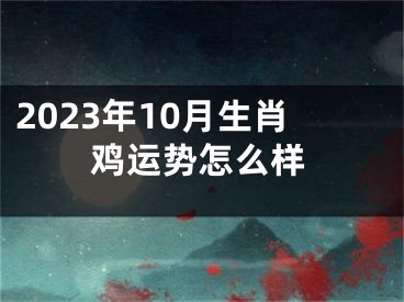 2023年10月生肖鸡运势怎么样