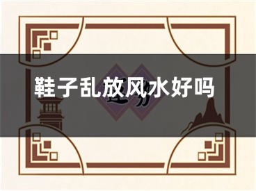 鞋子乱放风水好吗