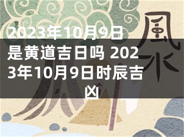 2023年10月9日是黄道吉日吗 2023年10月9日时辰吉凶