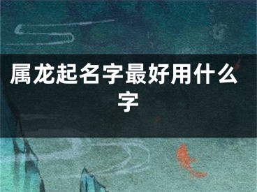 属龙起名字最好用什么字