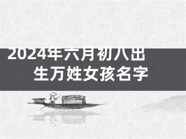 2024年六月初八出生万姓女孩名字