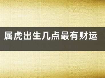 属虎出生几点最有财运