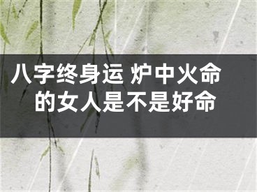 八字终身运 炉中火命的女人是不是好命