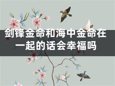 剑锋金命和海中金命在一起的话会幸福吗
