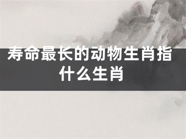 寿命最长的动物生肖指什么生肖