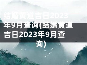 结婚黄道吉日2023年9月查询(结婚黄道吉日2023年9月查询)