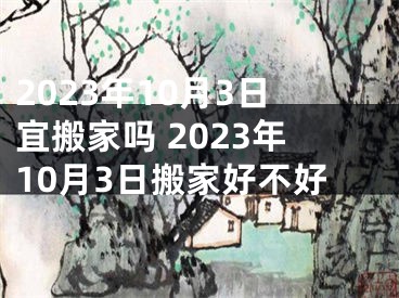 2023年10月3日宜搬家吗 2023年10月3日搬家好不好