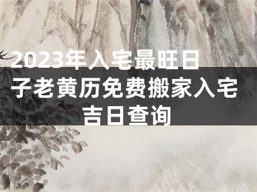 2023年入宅最旺日子老黄历免费搬家入宅吉日查询