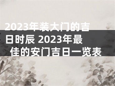 2023年装大门的吉日时辰 2023年最佳的安门吉日一览表