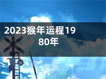 2023猴年运程1980年