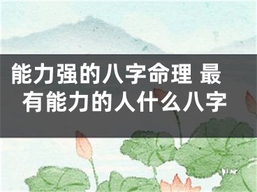 能力强的八字命理 最有能力的人什么八字