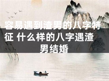 容易遇到渣男的八字特征 什么样的八字遇渣男结婚