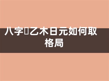 八字​乙木日元如何取格局