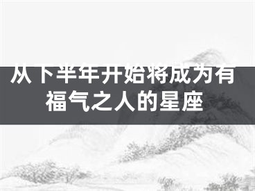 从下半年开始将成为有福气之人的星座