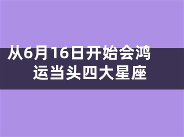 从6月16日开始会鸿运当头四大星座