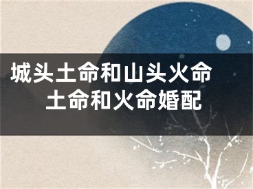 城头土命和山头火命 土命和火命婚配