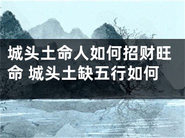 城头土命人如何招财旺命 城头土缺五行如何