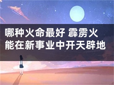 哪种火命最好 霹雳火能在新事业中开天辟地