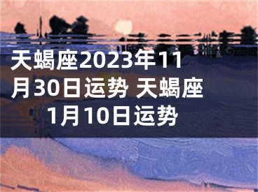 天蝎座2023年11月30日运势 天蝎座1月10日运势
