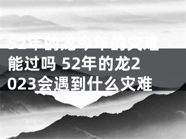 52年的龙今年的灾难能过吗 52年的龙2023会遇到什么灾难