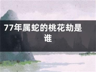 77年属蛇的桃花劫是谁