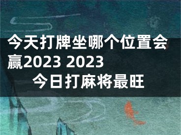 今天打牌坐哪个位置会赢2023 2023今日打麻将最旺
