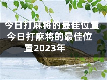 今日打麻将的最佳位置 今日打麻将的最佳位置2023年