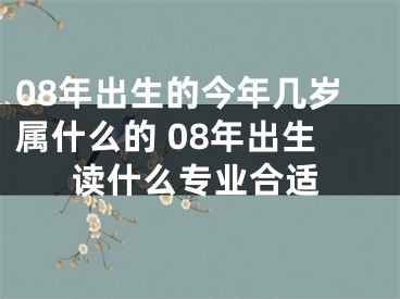 08年出生的今年几岁属什么的 08年出生读什么专业合适