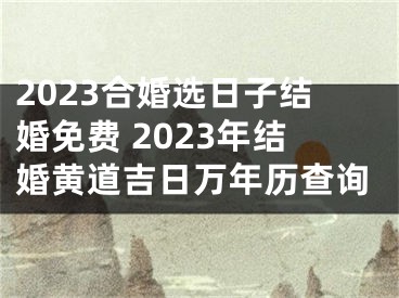 2023合婚选日子结婚免费 2023年结婚黄道吉日万年历查询