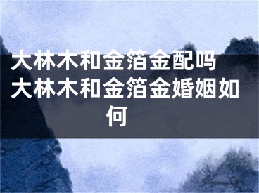 大林木和金箔金配吗 大林木和金箔金婚姻如何 