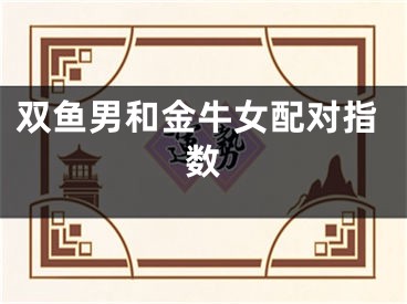 双鱼男和金牛女配对指数