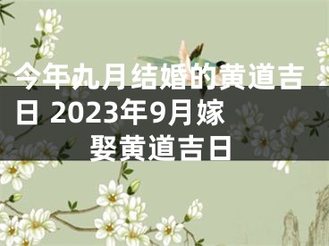 今年九月结婚的黄道吉日 2023年9月嫁娶黄道吉日