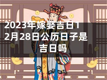 2023年嫁娶吉日12月28日公历日子是吉日吗