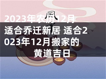 2023年农历12月适合乔迁新居 适合2023年12月搬家的黄道吉日