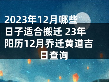 2023年12月哪些日子适合搬迁 23年阳历12月乔迁黄道吉日查询