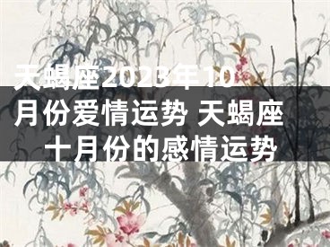 天蝎座2023年10月份爱情运势 天蝎座十月份的感情运势