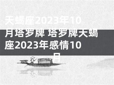 天蝎座2023年10月塔罗牌 塔罗牌天蝎座2023年感情10月