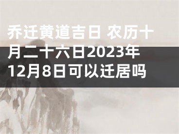 乔迁黄道吉日 农历十月二十六日2023年12月8日可以迁居吗 