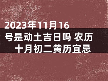 2023年11月16号是动土吉日吗 农历十月初二黄历宜忌