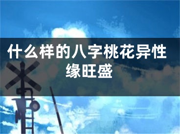 什么样的八字桃花异性缘旺盛