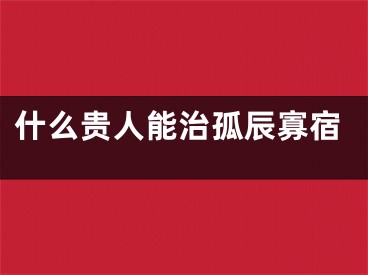 什么贵人能治孤辰寡宿