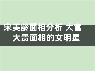 宋美龄面相分析 大富大贵面相的女明星
