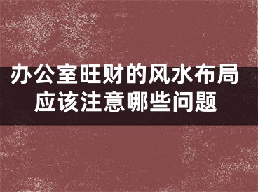 办公室旺财的风水布局应该注意哪些问题