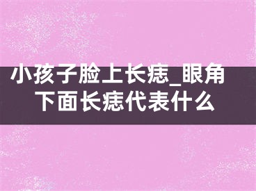 小孩子脸上长痣_眼角下面长痣代表什么
