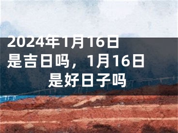 2024年1月16日是吉日吗，1月16日是好日子吗