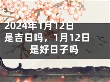 2024年1月12日是吉日吗，1月12日是好日子吗